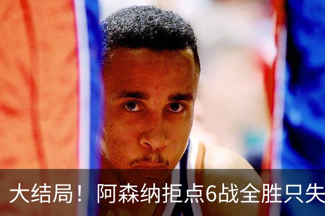 大结局！阿森纳拒点6战全胜只失1球 防守赢得总冠军
