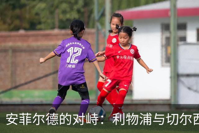 安菲尔德的对峙：利物浦与切尔西的紧张时刻