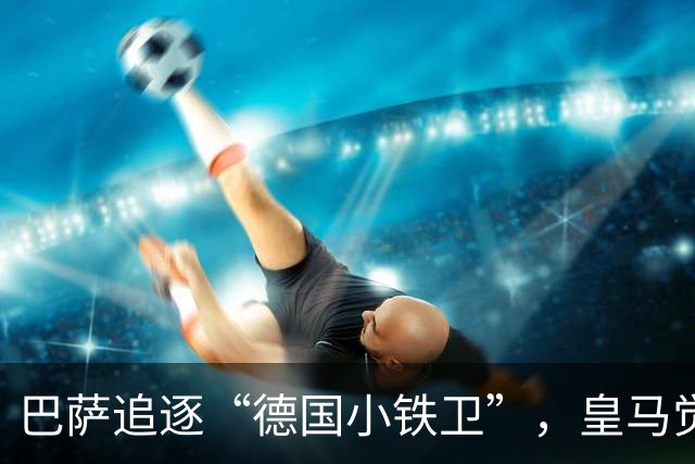 巴萨追逐“德国小铁卫”，皇马觉得不妙！