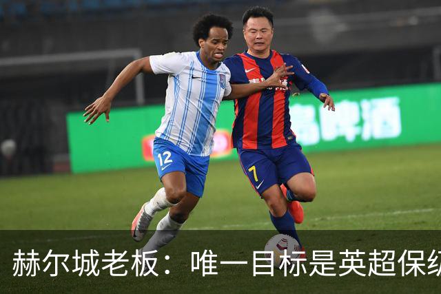 赫尔城老板：唯一目标是英超保级，若成功明夏只需买5-6名强援
